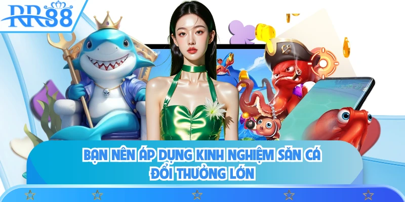 Bạn nên áp dụng kinh nghiệm săn cá đổi thưởng lớn