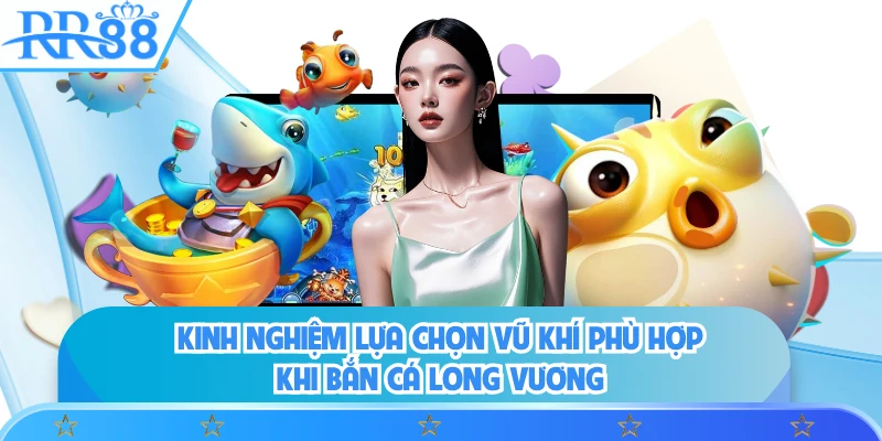Kinh nghiệm lựa chọn vũ khí phù hợp khi bắn cá long vương 